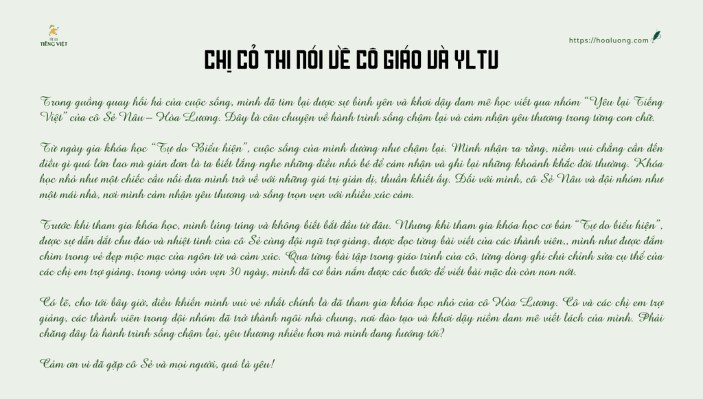 Có lẽ, cho tới bây giờ điều khiến mình vui vẻ nhất chính là đã tham gia khóa học nhỏ của cô Hòa Lương. Cô và các chị em trợ giảng, các thành viên trong đội nhóm đã trở thành ngôi nhà chung, nơi đào tạo và khơi dậy niềm đam mê viết lách của mình.